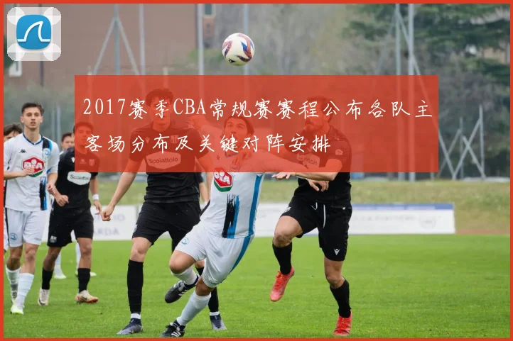 2017赛季CBA常规赛赛程公布各队主客场分布及关键对阵安排