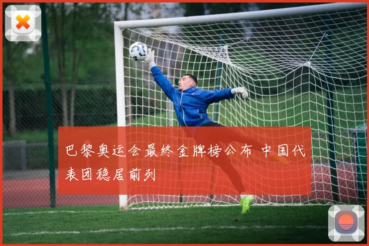 巴黎奥运会最终金牌榜公布 中国代表团稳居前列