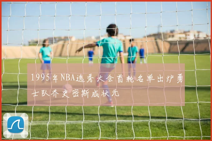 1995年NBA选秀大会首轮名单出炉勇士队乔史密斯成状元